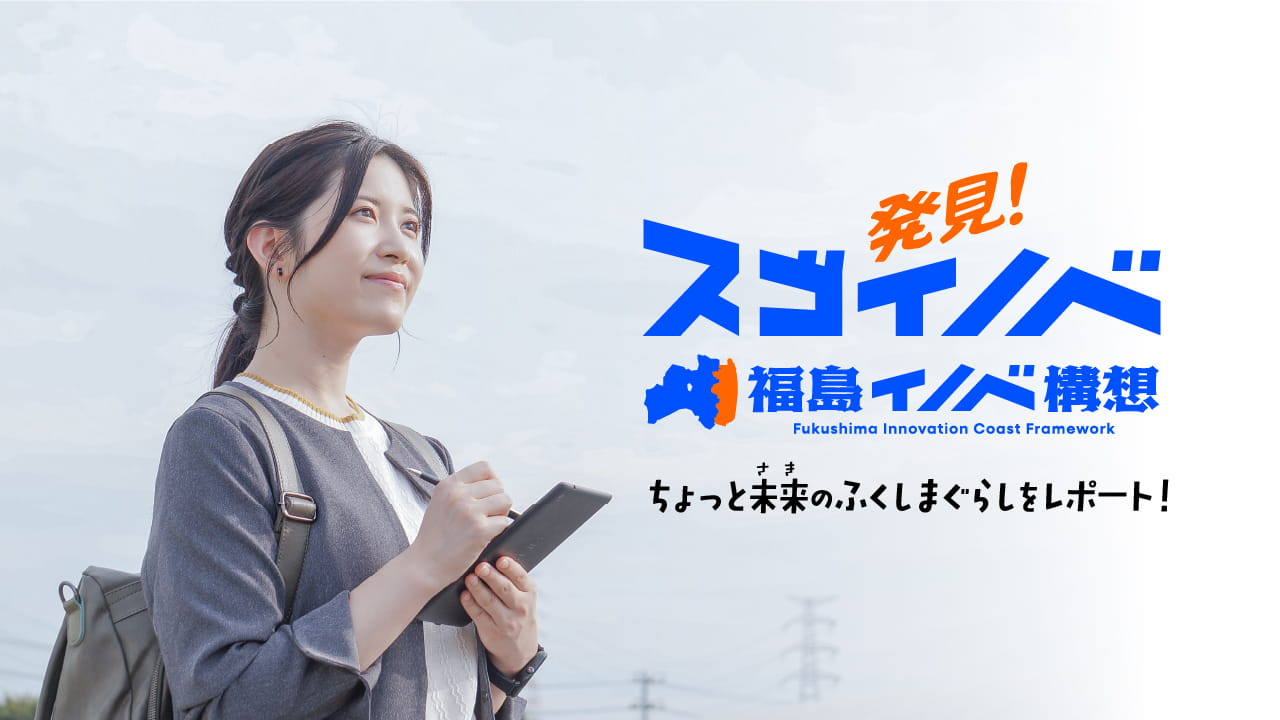 発見！スゴイノベ 福島イノベ構想 ちょっと未来のふくしまぐらしをレポート！