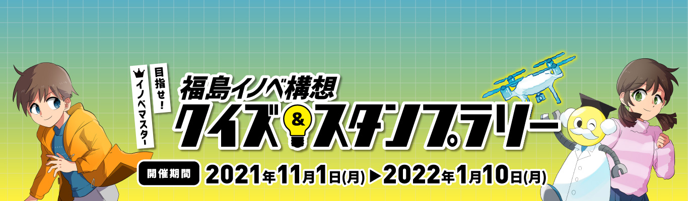 目指せ、イノベマスター！イノベ構想クイズ＆スタンプラリー 開催期間2020年12月25日（金）〜2021年1月31日（日）「福島イノベーション・コースト構造」は、ふくしまの未来を創るプロジェクト。楽しくクイズに答えてスタンプを集め、キミも「イノベマスター」になろう！